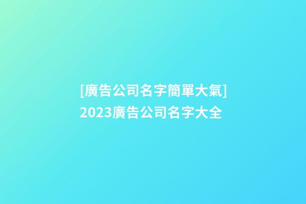 [廣告公司名字簡單大氣]2023廣告公司名字大全-第1張-公司起名-玄機派
